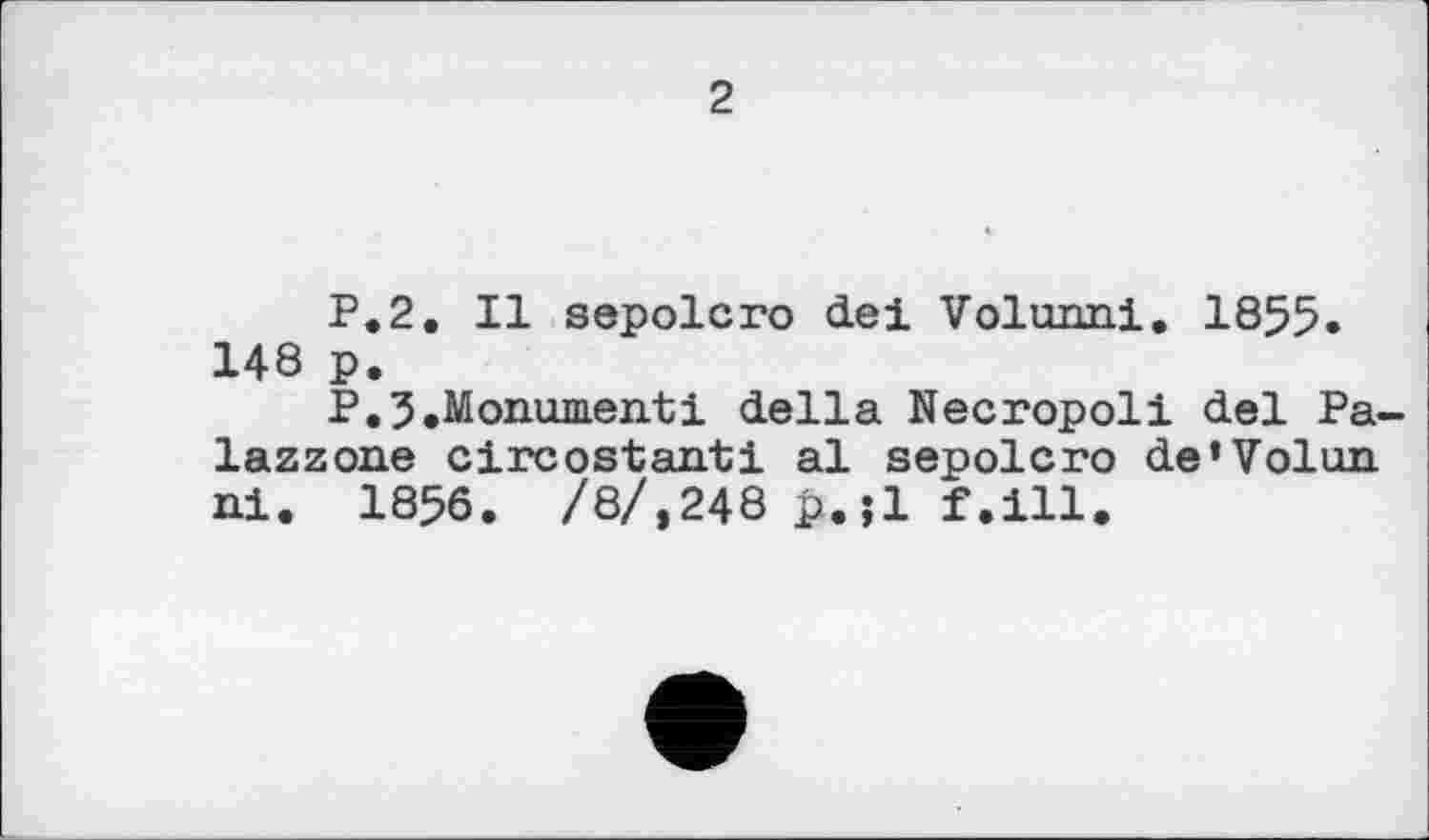 ﻿2
P.2. Il sepolcro del Volunni. 1855. 148 p.
P.5.Monumentі della Necropoli del Pa-lazzone circostanti al sepolcro de’Volun ni. 1856. /8/,248 p.jl f.ill.